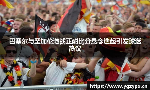 巴塞尔与圣加伦激战正酣比分悬念迭起引发球迷热议